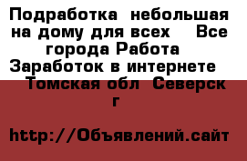 Подработка- небольшая на дому для всех. - Все города Работа » Заработок в интернете   . Томская обл.,Северск г.